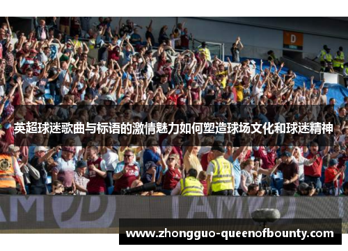 英超球迷歌曲与标语的激情魅力如何塑造球场文化和球迷精神