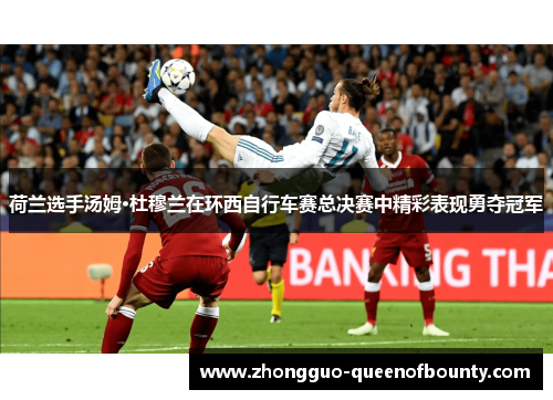 荷兰选手汤姆·杜穆兰在环西自行车赛总决赛中精彩表现勇夺冠军