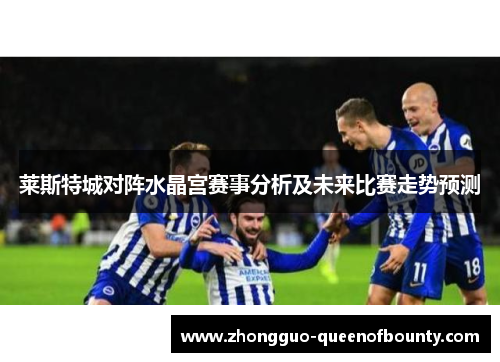 莱斯特城对阵水晶宫赛事分析及未来比赛走势预测