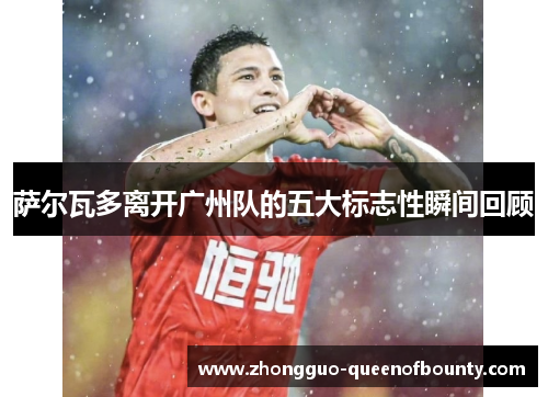 萨尔瓦多离开广州队的五大标志性瞬间回顾