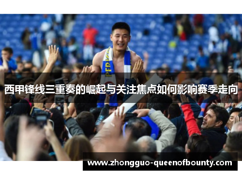 西甲锋线三重奏的崛起与关注焦点如何影响赛季走向 西甲锋线三重奏的崛起与关注焦点如何影响赛季走向
