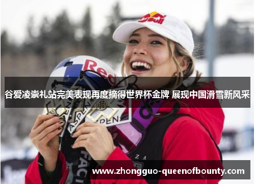 谷爱凌崇礼站完美表现再度摘得世界杯金牌 展现中国滑雪新风采 谷爱凌崇礼站完美表现再度摘得世界杯金牌 展现中国滑雪新风采