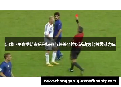 足球巨星赛季结束后积极参与慈善马拉松活动为公益贡献力量