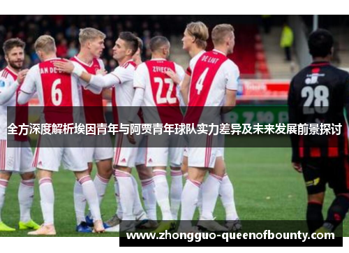 全方深度解析埃因青年与阿贾青年球队实力差异及未来发展前景探讨 全方深度解析埃因青年与阿贾青年球队实力差异及未来发展前景探讨