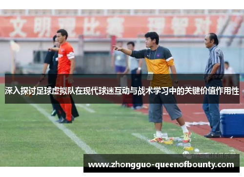 深入探讨足球虚拟队在现代球迷互动与战术学习中的关键价值作用性 深入探讨足球虚拟队在现代球迷互动与战术学习中的关键价值作用性