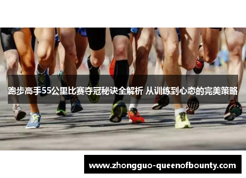 跑步高手55公里比赛夺冠秘诀全解析 从训练到心态的完美策略 跑步高手55公里比赛夺冠秘诀全解析 从训练到心态的完美策略