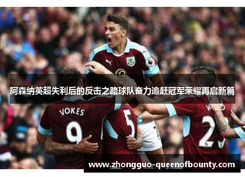 阿森纳英超失利后的反击之路球队奋力追赶冠军荣耀再启新篇