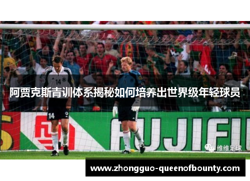 阿贾克斯青训体系揭秘如何培养出世界级年轻球员