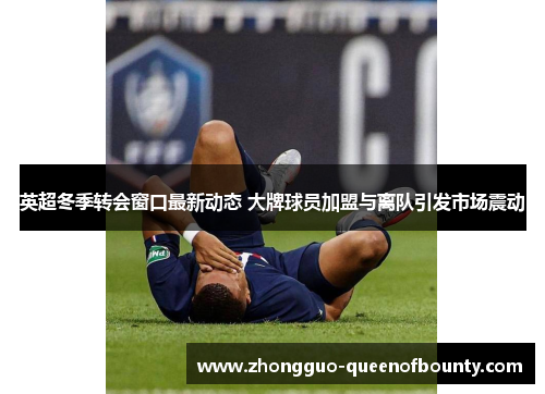 英超冬季转会窗口最新动态 大牌球员加盟与离队引发市场震动 英超冬季转会窗口最新动态 大牌球员加盟与离队引发市场震动