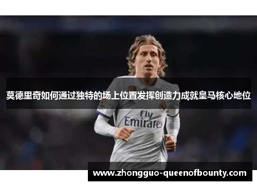 莫德里奇如何通过独特的场上位置发挥创造力成就皇马核心地位 莫德里奇如何通过独特的场上位置发挥创造力成就皇马核心地位