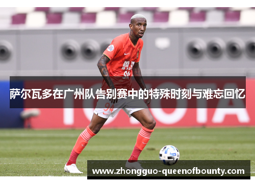 萨尔瓦多在广州队告别赛中的特殊时刻与难忘回忆 萨尔瓦多在广州队告别赛中的特殊时刻与难忘回忆