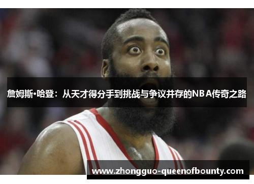 詹姆斯·哈登：从天才得分手到挑战与争议并存的NBA传奇之路