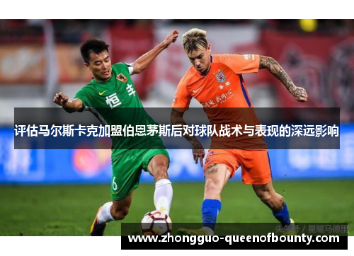 评估马尔斯卡克加盟伯恩茅斯后对球队战术与表现的深远影响 评估马尔斯卡克加盟伯恩茅斯后对球队战术与表现的深远影响