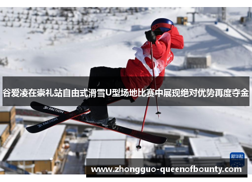 谷爱凌在崇礼站自由式滑雪U型场地比赛中展现绝对优势再度夺金 谷爱凌在崇礼站自由式滑雪U型场地比赛中展现绝对优势再度夺金