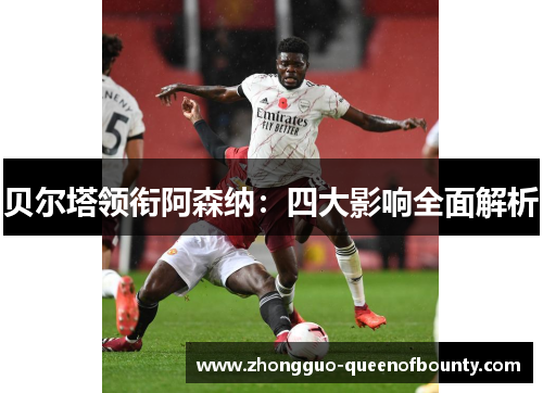 贝尔塔领衔阿森纳:四大影响全面解析 贝尔塔领衔阿森纳:四大影响全面解析