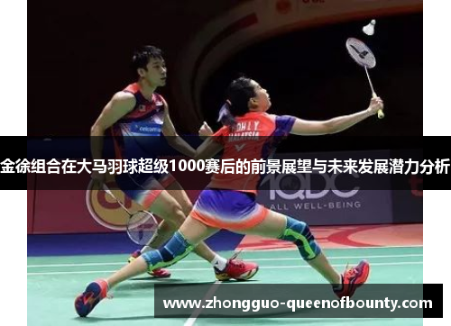金徐组合在大马羽球超级1000赛后的前景展望与未来发展潜力分析 金徐组合在大马羽球超级1000赛后的前景展望与未来发展潜力分析