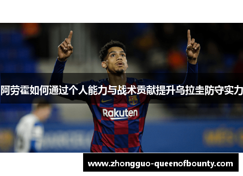 阿劳霍如何通过个人能力与战术贡献提升乌拉圭防守实力