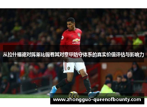 从拉什福德对阵莱比锡看其对意甲防守体系的真实价值评估与影响力