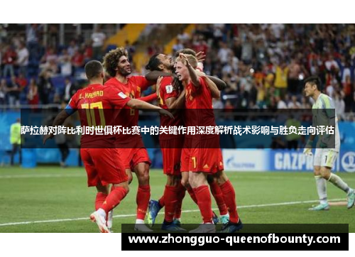 萨拉赫对阵比利时世俱杯比赛中的关键作用深度解析战术影响与胜负走向评估
