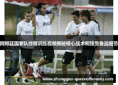 阿根廷国家队终极训练视频揭秘核心战术和球员备战细节