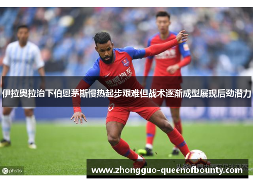 伊拉奥拉治下伯恩茅斯慢热起步艰难但战术逐渐成型展现后劲潜力