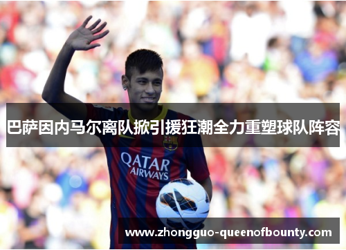 巴萨因内马尔离队掀引援狂潮全力重塑球队阵容
