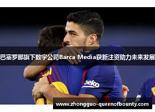 巴塞罗那旗下数字公司Barca Media获新注资助力未来发展