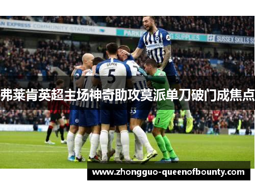 弗莱肯英超主场神奇助攻莫派单刀破门成焦点