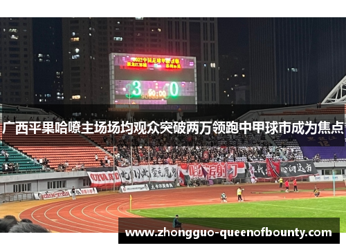 广西平果哈嘹主场场均观众突破两万领跑中甲球市成为焦点