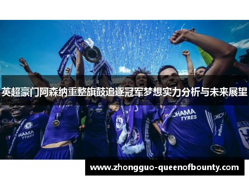 英超豪门阿森纳重整旗鼓追逐冠军梦想实力分析与未来展望