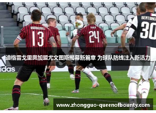 迪格雷戈里奥加盟尤文图斯揭幕新篇章 为球队防线注入新活力