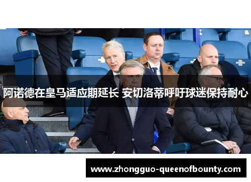 阿诺德在皇马适应期延长 安切洛蒂呼吁球迷保持耐心