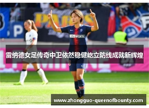 雷纳德女足传奇中卫依然稳健屹立防线成就新辉煌