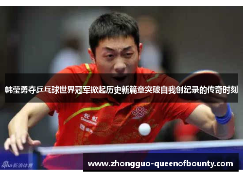 韩莹勇夺乒乓球世界冠军掀起历史新篇章突破自我创纪录的传奇时刻