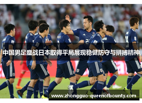 中国男足鏖战日本取得平局展现稳健防守与拼搏精神