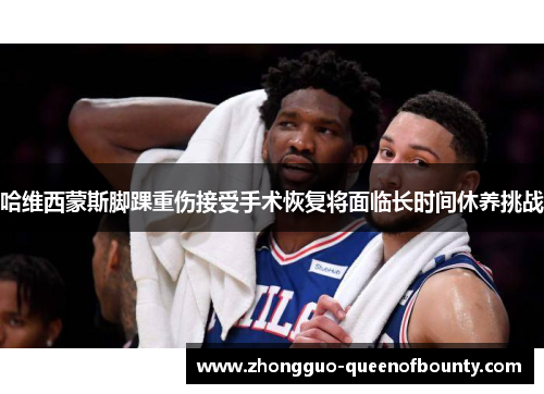 哈维西蒙斯脚踝重伤接受手术恢复将面临长时间休养挑战