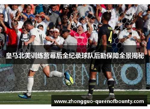 皇马北美训练营幕后全纪录球队后勤保障全景揭秘