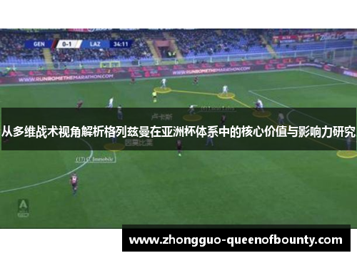 从多维战术视角解析格列兹曼在亚洲杯体系中的核心价值与影响力研究 从多维战术视角解析格列兹曼在亚洲杯体系中的核心价值与影响力研究