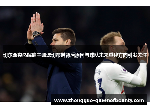 切尔西突然解雇主帅波切蒂诺背后原因与球队未来重建方向引发关注 切尔西突然解雇主帅波切蒂诺背后原因与球队未来重建方向引发关注